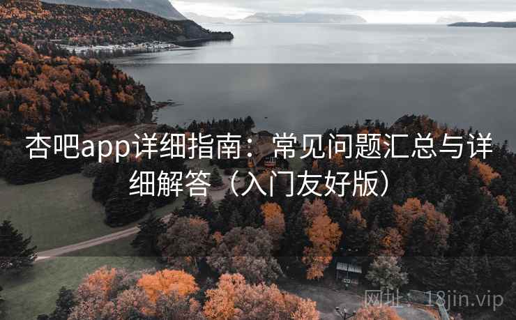 杏吧app详细指南:常见问题汇总与详细解答(入门友好版) 杏吧app详细指南:常见问题汇总与详细解答(入门友好版)