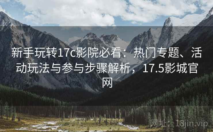 新手玩转17c影院必看:热门专题、活动玩法与参与步骤解析,17.5影城官网 新手玩转17c影院必看:热门专题、活动玩法与参与步骤解析,17.5影城官网