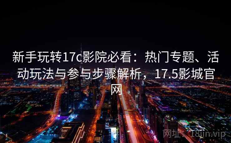 新手玩转17c影院必看:热门专题、活动玩法与参与步骤解析,17.5影城官网 新手玩转17c影院必看:热门专题、活动玩法与参与步骤解析,17.5影城官网