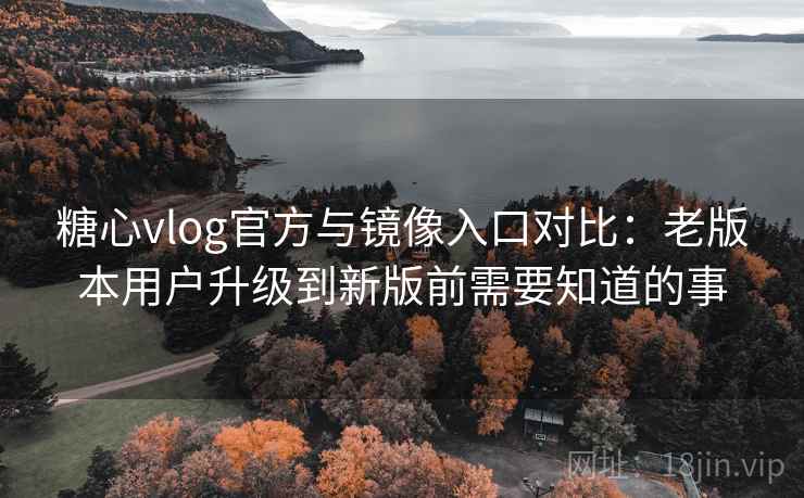 糖心vlog官方与镜像入口对比:老版本用户升级到新版前需要知道的事 糖心vlog官方与镜像入口对比:老版本用户升级到新版前需要知道的事