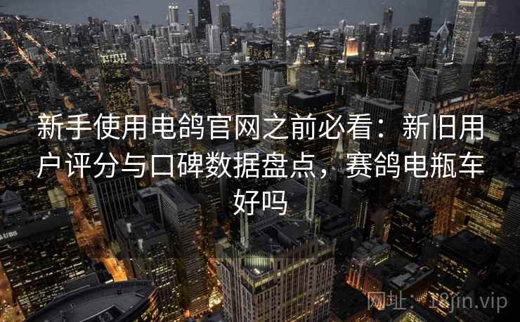 新手使用电鸽官网之前必看:新旧用户评分与口碑数据盘点,赛鸽电瓶车好吗 新手使用电鸽官网之前必看:新旧用户评分与口碑数据盘点,赛鸽电瓶车好吗