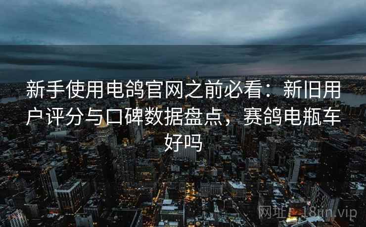 新手使用电鸽官网之前必看:新旧用户评分与口碑数据盘点,赛鸽电瓶车好吗 新手使用电鸽官网之前必看:新旧用户评分与口碑数据盘点,赛鸽电瓶车好吗