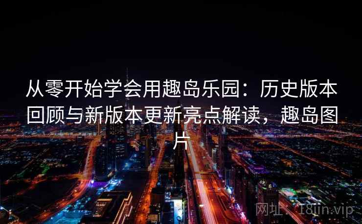 从零开始学会用趣岛乐园:历史版本回顾与新版本更新亮点解读,趣岛图片 从零开始学会用趣岛乐园:历史版本回顾与新版本更新亮点解读,趣岛图片
