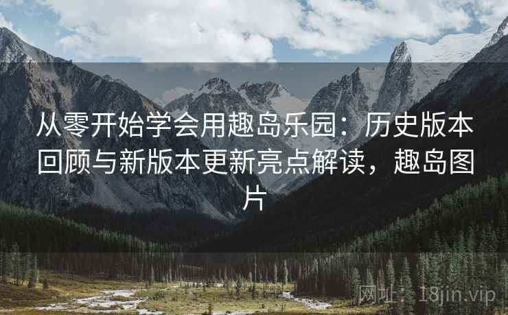 从零开始学会用趣岛乐园:历史版本回顾与新版本更新亮点解读,趣岛图片 从零开始学会用趣岛乐园:历史版本回顾与新版本更新亮点解读,趣岛图片