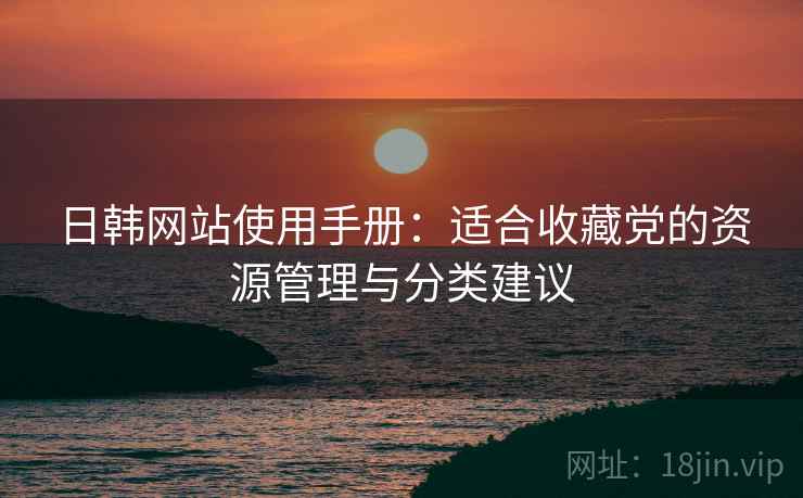 日韩网站使用手册:适合收藏党的资源管理与分类建议 日韩网站使用手册:适合收藏党的资源管理与分类建议