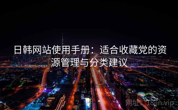 日韩网站使用手册:适合收藏党的资源管理与分类建议 日韩网站使用手册:适合收藏党的资源管理与分类建议