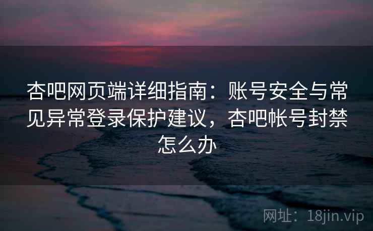 杏吧网页端详细指南：账号安全与常见异常登录保护建议，杏吧帐号封禁怎么办
