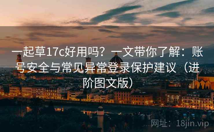 一起草17c好用吗？一文带你了解：账号安全与常见异常登录保护建议（进阶图文版）