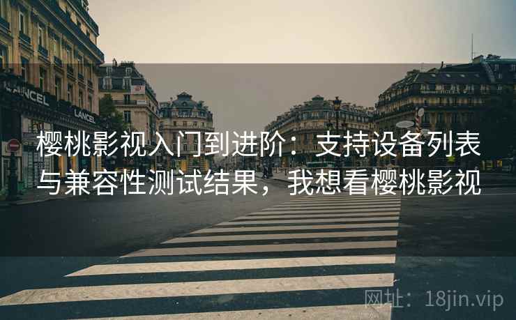 樱桃影视入门到进阶:支持设备列表与兼容性测试结果,我想看樱桃影视 樱桃影视入门到进阶:支持设备列表与兼容性测试结果,我想看樱桃影视