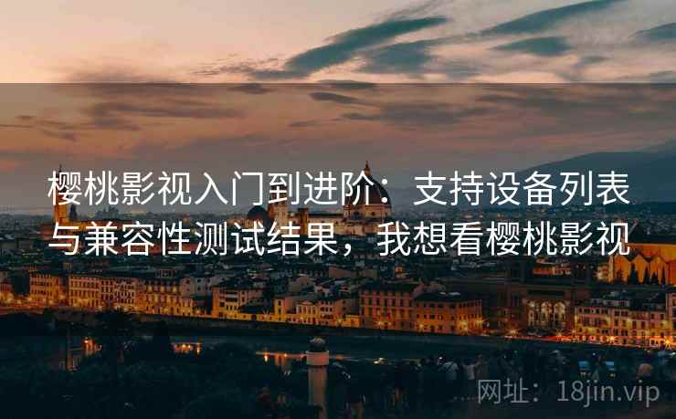 樱桃影视入门到进阶:支持设备列表与兼容性测试结果,我想看樱桃影视 樱桃影视入门到进阶:支持设备列表与兼容性测试结果,我想看樱桃影视