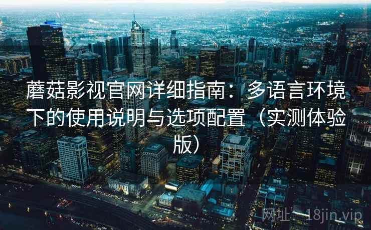 蘑菇影视官网详细指南:多语言环境下的使用说明与选项配置(实测体验版) 蘑菇影视官网详细指南:多语言环境下的使用说明与选项配置(实测体验版)