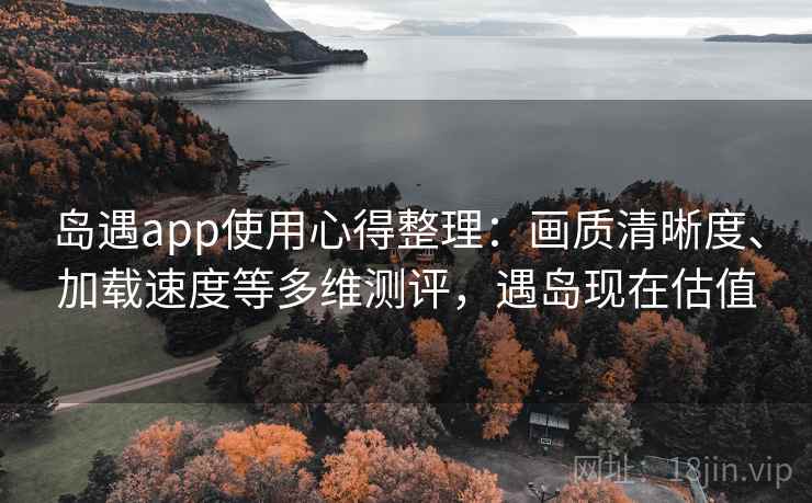 岛遇app使用心得整理:画质清晰度、加载速度等多维测评,遇岛现在估值 岛遇app使用心得整理:画质清晰度、加载速度等多维测评,遇岛现在估值