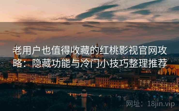 老用户也值得收藏的红桃影视官网攻略:隐藏功能与冷门小技巧整理推荐 老用户也值得收藏的红桃影视官网攻略:隐藏功能与冷门小技巧整理推荐