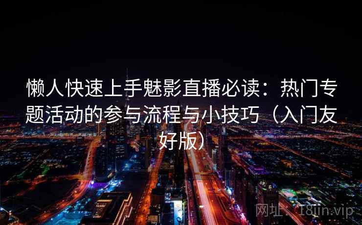懒人快速上手魅影直播必读:热门专题活动的参与流程与小技巧(入门友好版) 懒人快速上手魅影直播必读:热门专题活动的参与流程与小技巧(入门友好版)