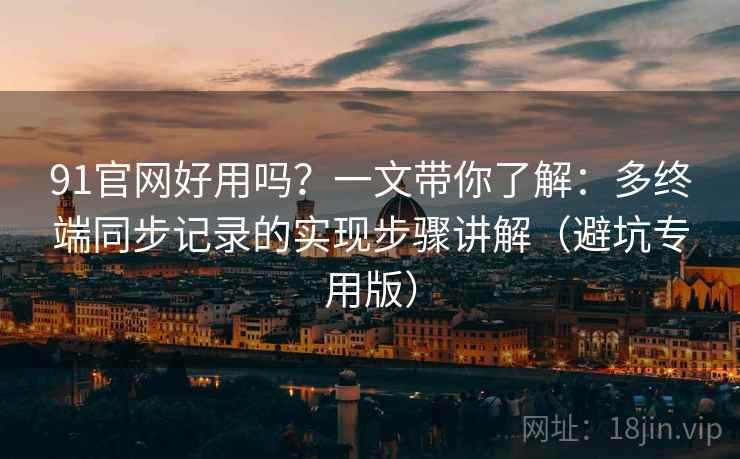 91官网好用吗?一文带你了解:多终端同步记录的实现步骤讲解(避坑专用版) 91官网好用吗?一文带你了解:多终端同步记录的实现步骤讲解(避坑专用版)