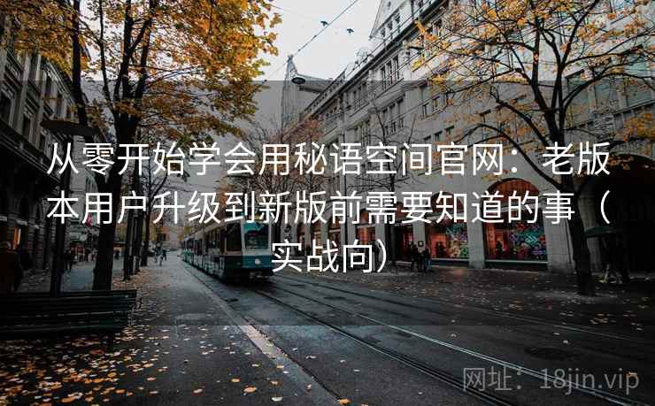 从零开始学会用秘语空间官网:老版本用户升级到新版前需要知道的事(实战向) 从零开始学会用秘语空间官网:老版本用户升级到新版前需要知道的事(实战向)