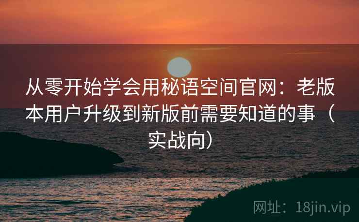 从零开始学会用秘语空间官网:老版本用户升级到新版前需要知道的事(实战向) 从零开始学会用秘语空间官网:老版本用户升级到新版前需要知道的事(实战向)