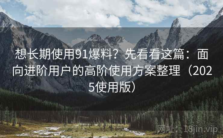想长期使用91爆料?先看看这篇:面向进阶用户的高阶使用方案整理(2025使用版) 想长期使用91爆料?先看看这篇:面向进阶用户的高阶使用方案整理(2025使用版)