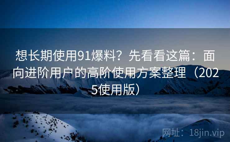想长期使用91爆料?先看看这篇:面向进阶用户的高阶使用方案整理(2025使用版) 想长期使用91爆料?先看看这篇:面向进阶用户的高阶使用方案整理(2025使用版)
