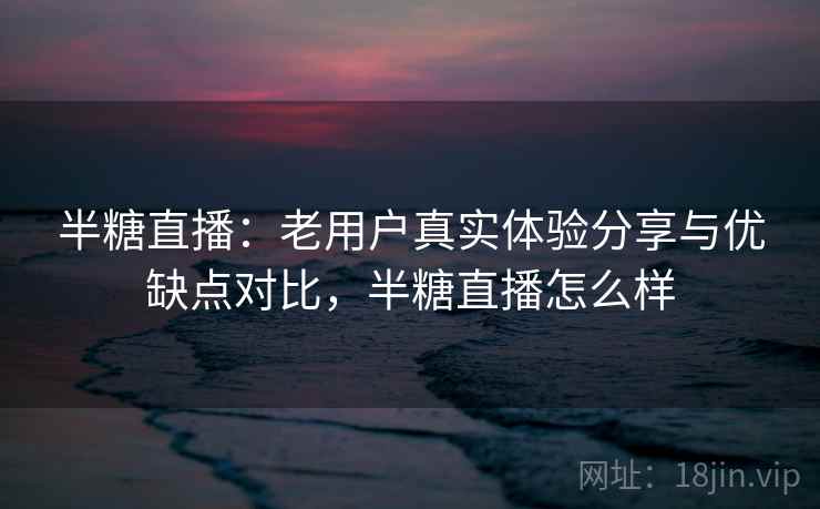 半糖直播:老用户真实体验分享与优缺点对比,半糖直播怎么样 半糖直播:老用户真实体验分享与优缺点对比,半糖直播怎么样