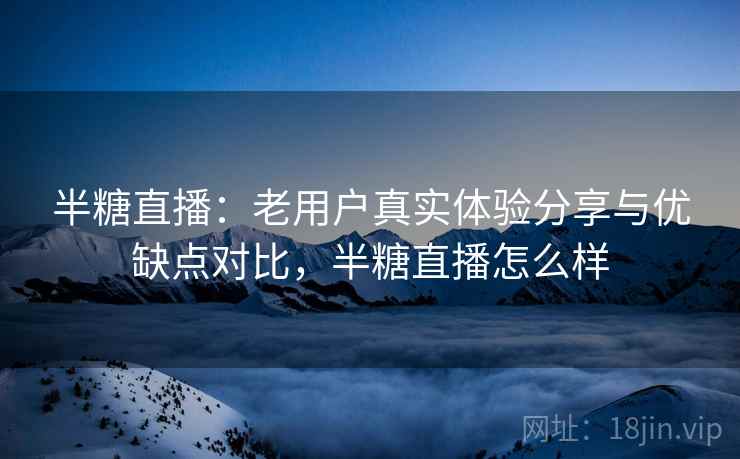 半糖直播:老用户真实体验分享与优缺点对比,半糖直播怎么样 半糖直播:老用户真实体验分享与优缺点对比,半糖直播怎么样