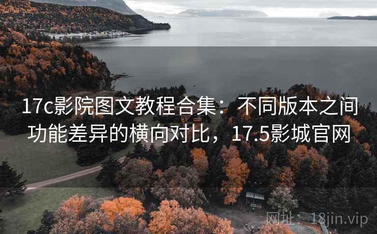 17c影院图文教程合集:不同版本之间功能差异的横向对比,17.5影城官网 17c影院图文教程合集:不同版本之间功能差异的横向对比,17.5影城官网