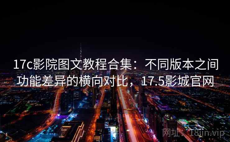 17c影院图文教程合集:不同版本之间功能差异的横向对比,17.5影城官网 17c影院图文教程合集:不同版本之间功能差异的横向对比,17.5影城官网