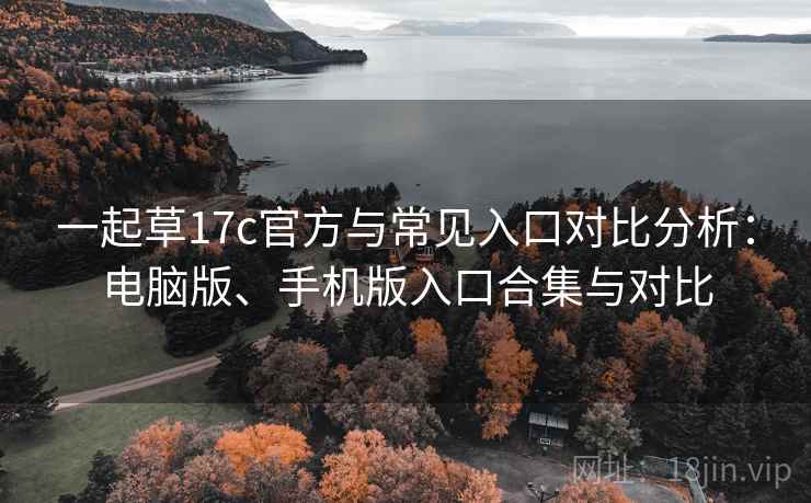 一起草17c官方与常见入口对比分析:电脑版、手机版入口合集与对比 一起草17c官方与常见入口对比分析:电脑版、手机版入口合集与对比