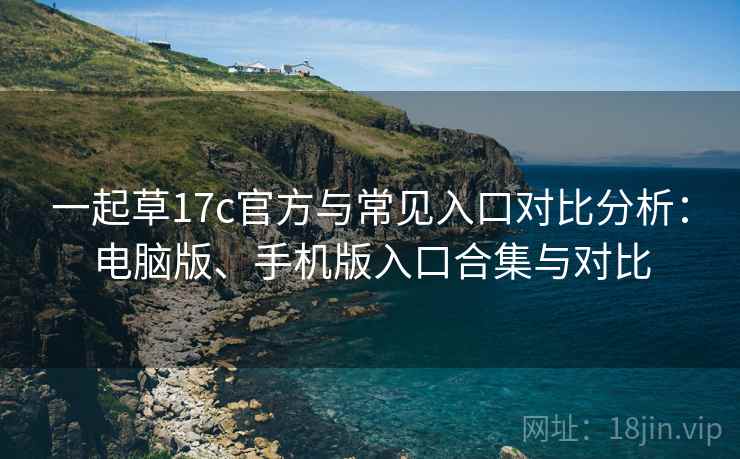 一起草17c官方与常见入口对比分析:电脑版、手机版入口合集与对比 一起草17c官方与常见入口对比分析:电脑版、手机版入口合集与对比