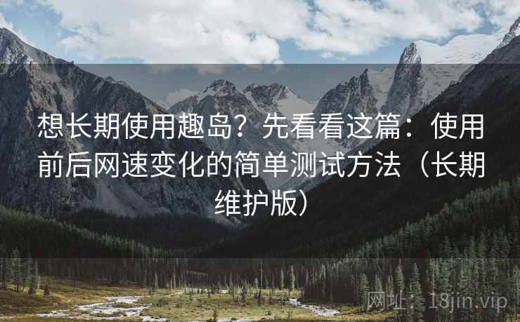 想长期使用趣岛?先看看这篇:使用前后网速变化的简单测试方法(长期维护版) 想长期使用趣岛?先看看这篇:使用前后网速变化的简单测试方法(长期维护版)