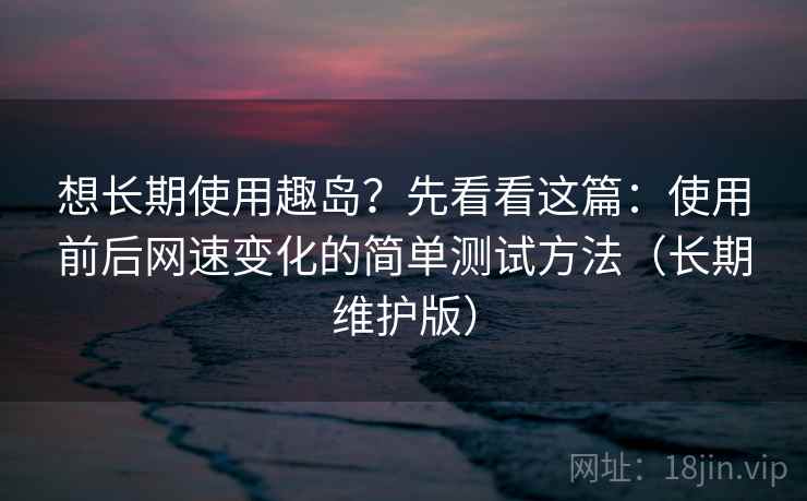 想长期使用趣岛?先看看这篇:使用前后网速变化的简单测试方法(长期维护版) 想长期使用趣岛?先看看这篇:使用前后网速变化的简单测试方法(长期维护版)