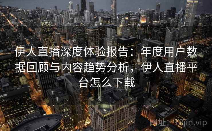 伊人直播深度体验报告:年度用户数据回顾与内容趋势分析,伊人直播平台怎么下载 伊人直播深度体验报告:年度用户数据回顾与内容趋势分析,伊人直播平台怎么下载