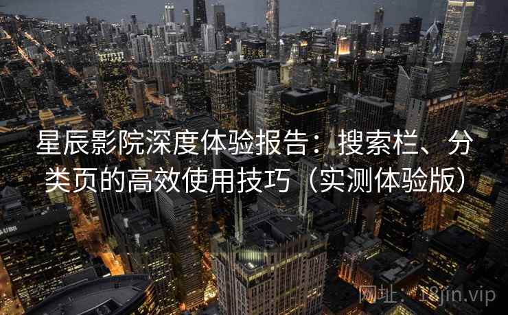星辰影院深度体验报告:搜索栏、分类页的高效使用技巧(实测体验版) 星辰影院深度体验报告:搜索栏、分类页的高效使用技巧(实测体验版)