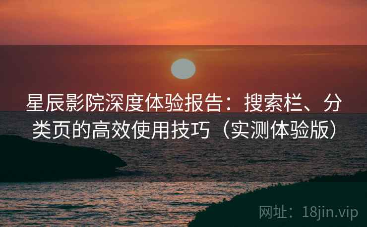 星辰影院深度体验报告：搜索栏、分类页的高效使用技巧（实测体验版）