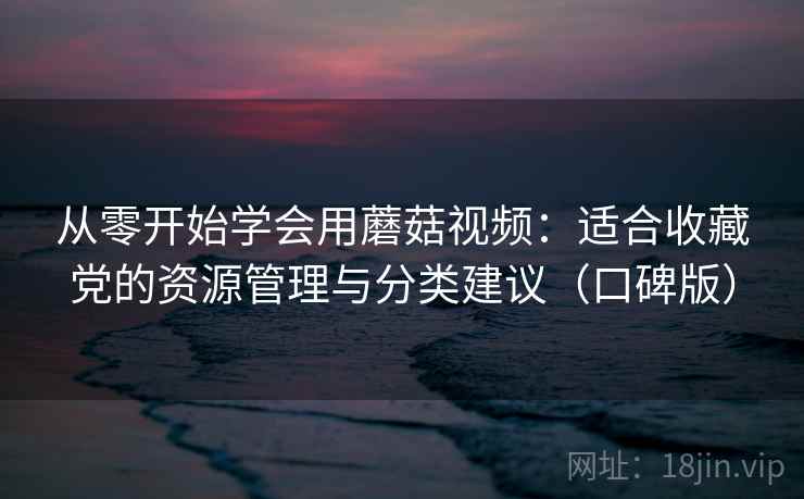 从零开始学会用蘑菇视频:适合收藏党的资源管理与分类建议(口碑版) 从零开始学会用蘑菇视频:适合收藏党的资源管理与分类建议(口碑版)