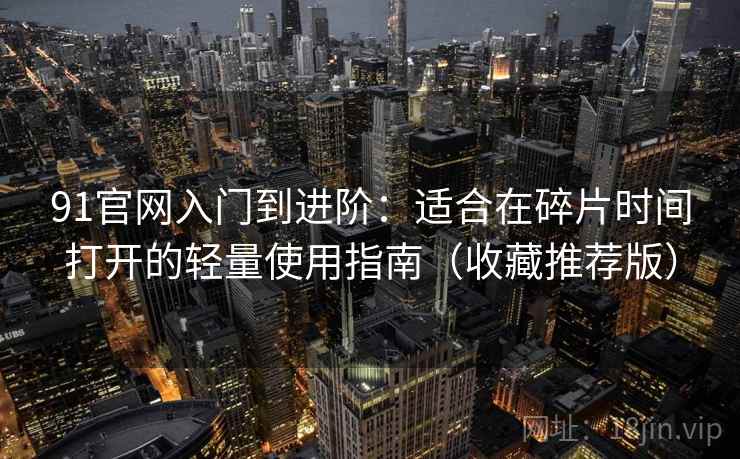91官网入门到进阶:适合在碎片时间打开的轻量使用指南(收藏推荐版) 91官网入门到进阶:适合在碎片时间打开的轻量使用指南(收藏推荐版)