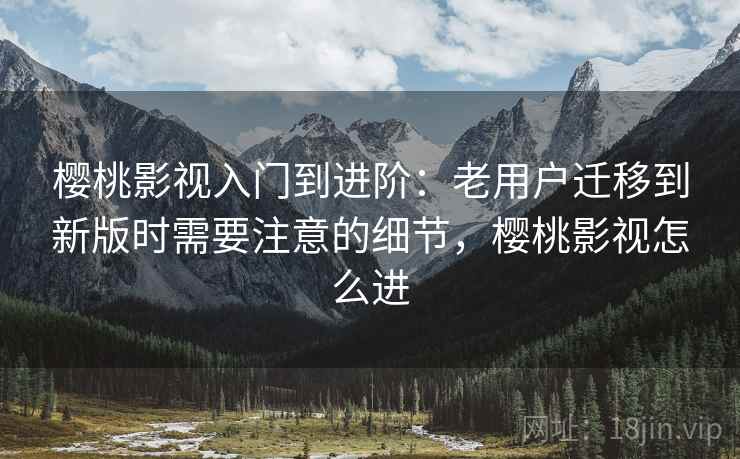 樱桃影视入门到进阶:老用户迁移到新版时需要注意的细节,樱桃影视怎么进 樱桃影视入门到进阶:老用户迁移到新版时需要注意的细节,樱桃影视怎么进