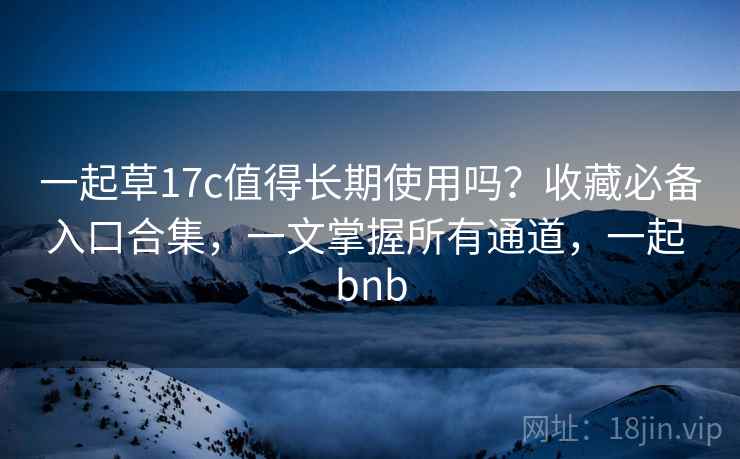 一起草17c值得长期使用吗?收藏必备入口合集,一文掌握所有通道,一起 bnb 一起草17c值得长期使用吗?收藏必备入口合集,一文掌握所有通道,一起 bnb