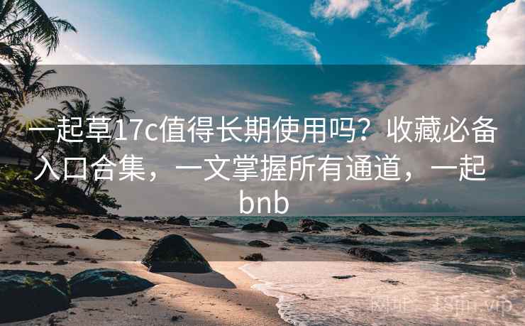 一起草17c值得长期使用吗?收藏必备入口合集,一文掌握所有通道,一起 bnb 一起草17c值得长期使用吗?收藏必备入口合集,一文掌握所有通道,一起 bnb