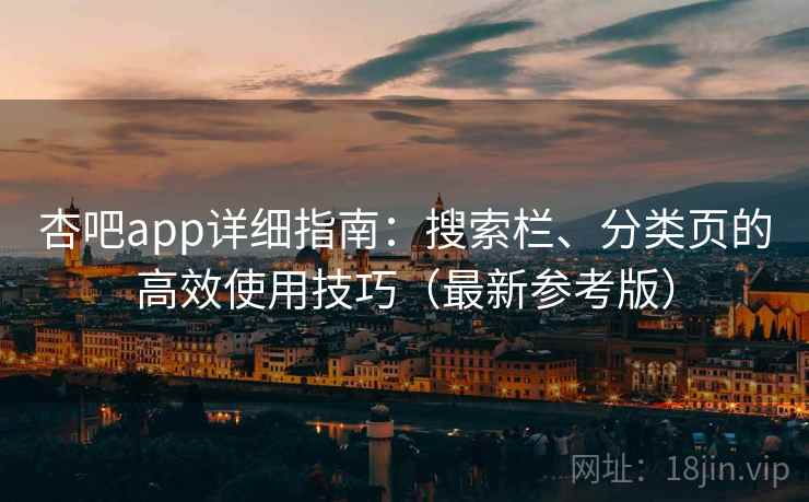 杏吧app详细指南:搜索栏、分类页的高效使用技巧(最新参考版) 杏吧app详细指南:搜索栏、分类页的高效使用技巧(最新参考版)