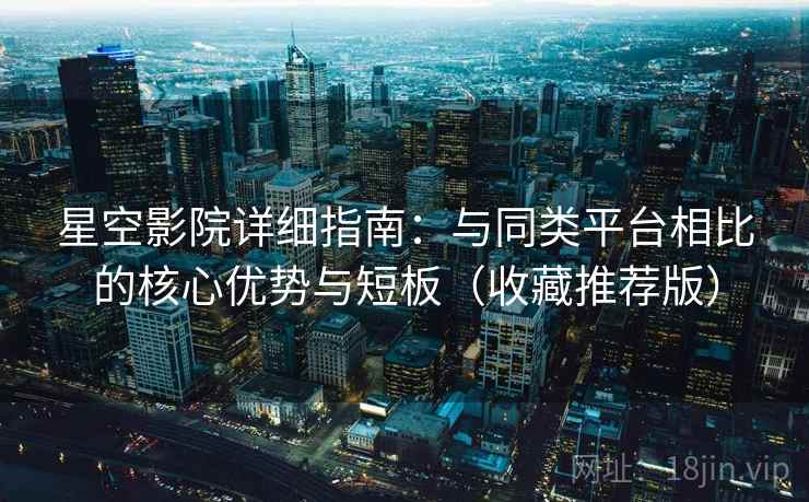 星空影院详细指南:与同类平台相比的核心优势与短板(收藏推荐版) 星空影院详细指南:与同类平台相比的核心优势与短板(收藏推荐版)