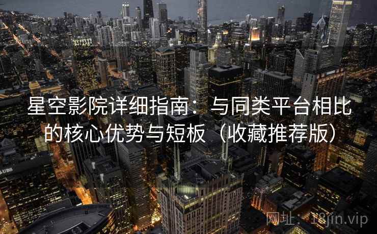星空影院详细指南:与同类平台相比的核心优势与短板(收藏推荐版) 星空影院详细指南:与同类平台相比的核心优势与短板(收藏推荐版)