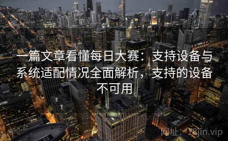 一篇文章看懂每日大赛:支持设备与系统适配情况全面解析,支持的设备不可用 一篇文章看懂每日大赛:支持设备与系统适配情况全面解析,支持的设备不可用