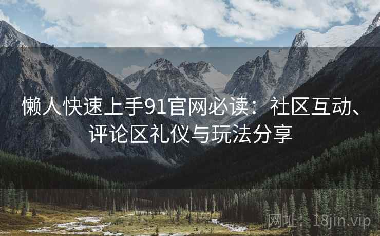 懒人快速上手91官网必读:社区互动、评论区礼仪与玩法分享 懒人快速上手91官网必读:社区互动、评论区礼仪与玩法分享