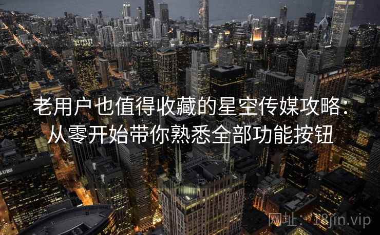 老用户也值得收藏的星空传媒攻略:从零开始带你熟悉全部功能按钮 老用户也值得收藏的星空传媒攻略:从零开始带你熟悉全部功能按钮