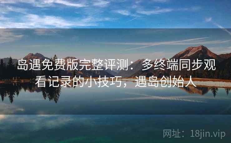 岛遇免费版完整评测:多终端同步观看记录的小技巧,遇岛创始人 岛遇免费版完整评测:多终端同步观看记录的小技巧,遇岛创始人