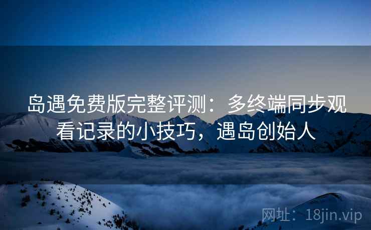 岛遇免费版完整评测:多终端同步观看记录的小技巧,遇岛创始人 岛遇免费版完整评测:多终端同步观看记录的小技巧,遇岛创始人