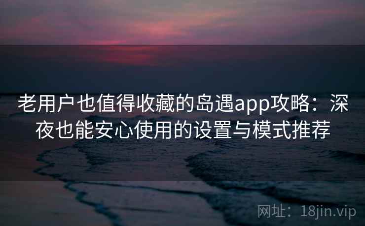 老用户也值得收藏的岛遇app攻略:深夜也能安心使用的设置与模式推荐 老用户也值得收藏的岛遇app攻略:深夜也能安心使用的设置与模式推荐