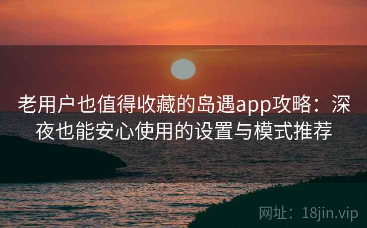 老用户也值得收藏的岛遇app攻略:深夜也能安心使用的设置与模式推荐 老用户也值得收藏的岛遇app攻略:深夜也能安心使用的设置与模式推荐