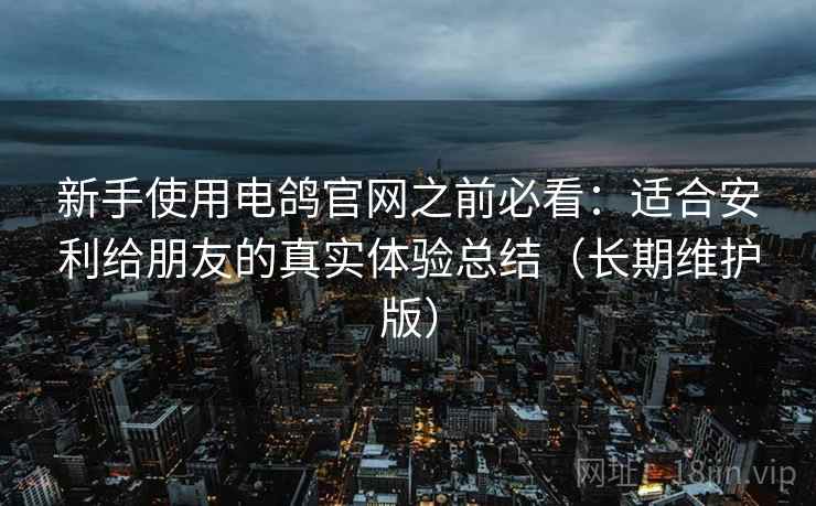 新手使用电鸽官网之前必看：适合安利给朋友的真实体验总结（长期维护版）